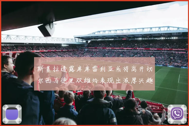 斯基拉透露库库雷利亚或将离开切尔西马德里双雄均表现出浓厚兴趣