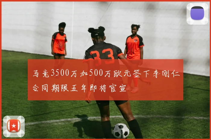 马竞3500万加500万欧元签下李刚仁合同期限五年即将官宣