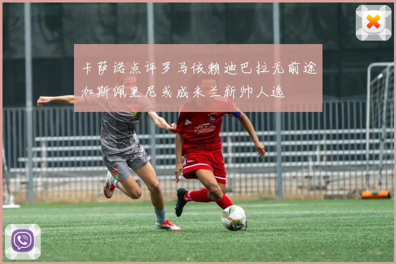 卡萨诺点评罗马依赖迪巴拉无前途加斯佩里尼或成米兰新帅人选
