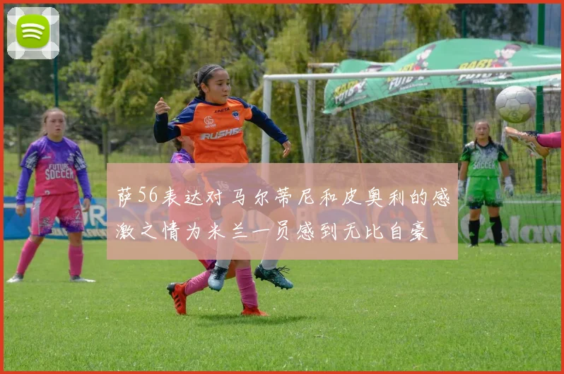 萨56表达对马尔蒂尼和皮奥利的感激之情为米兰一员感到无比自豪