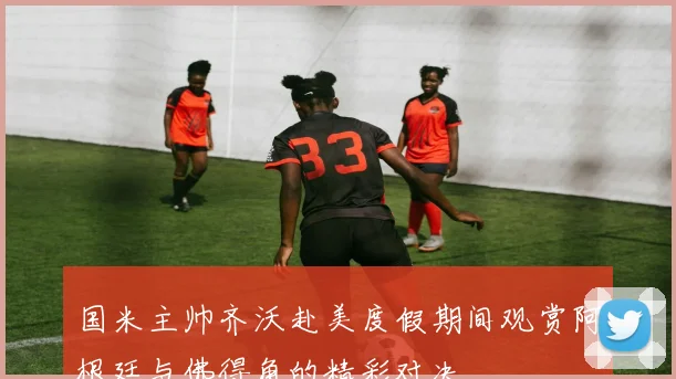 国米主帅齐沃赴美度假期间观赏阿根廷与佛得角的精彩对决