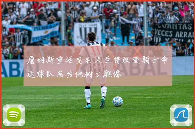 詹姆斯重返克利夫兰将改变骑士命运球队或为他树立雕像