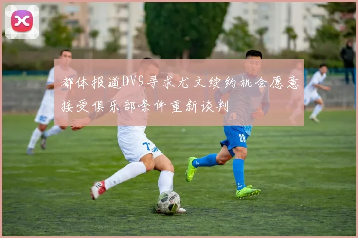 都体报道DV9寻求尤文续约机会愿意接受俱乐部条件重新谈判
