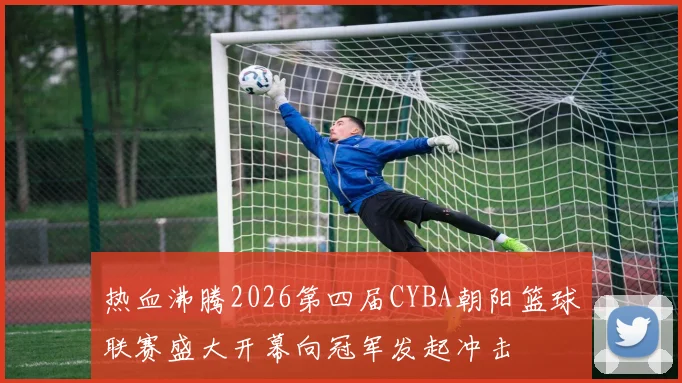热血沸腾2026第四届CYBA朝阳篮球联赛盛大开幕向冠军发起冲击