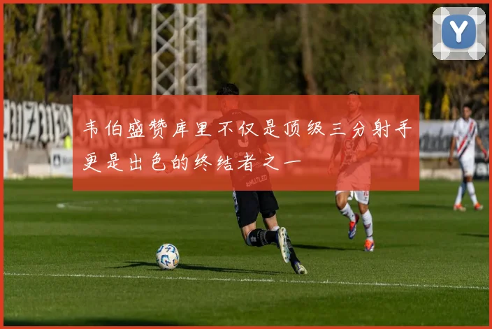 韦伯盛赞库里不仅是顶级三分射手更是出色的终结者之一