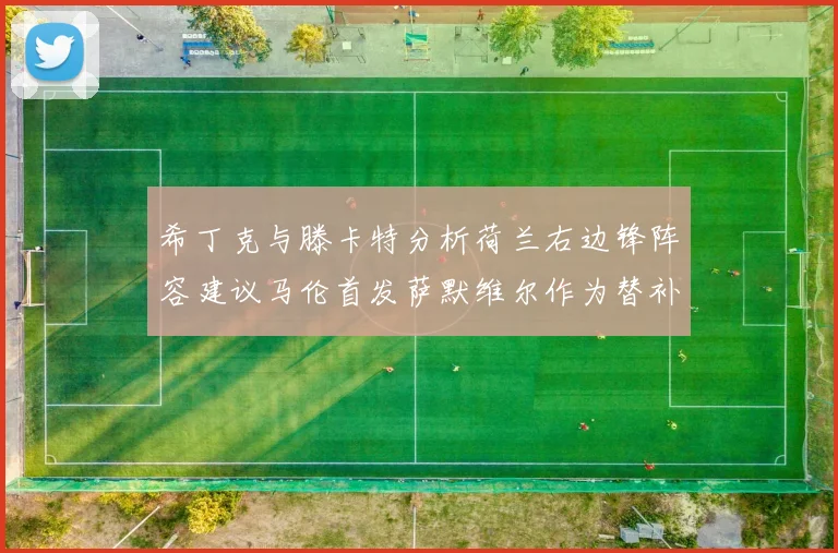 希丁克与滕卡特分析荷兰右边锋阵容建议马伦首发萨默维尔作为替补选择