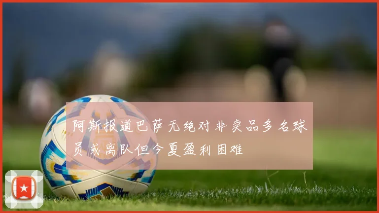 阿斯报道巴萨无绝对非卖品多名球员或离队但今夏盈利困难
