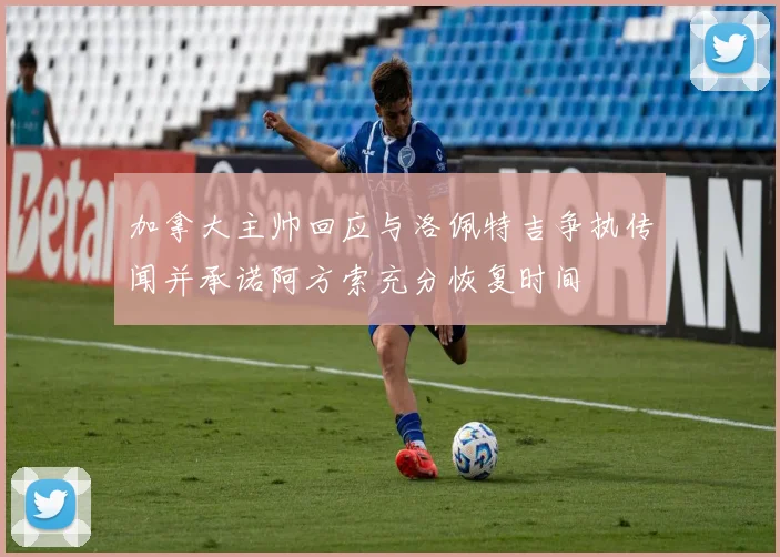 加拿大主帅回应与洛佩特吉争执传闻并承诺阿方索充分恢复时间