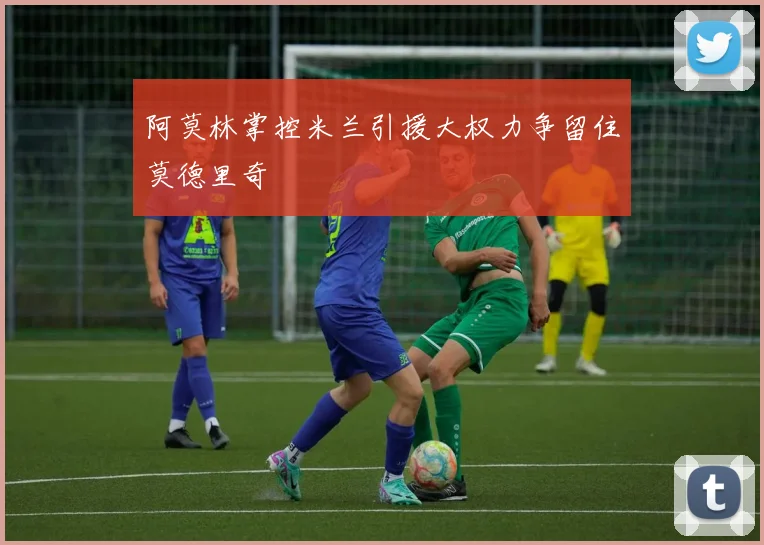 阿莫林掌控米兰引援大权力争留住莫德里奇