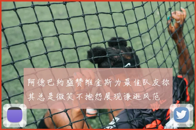阿德巴约盛赞维金斯为最佳队友称其总是微笑不抱怨展现谦逊风范