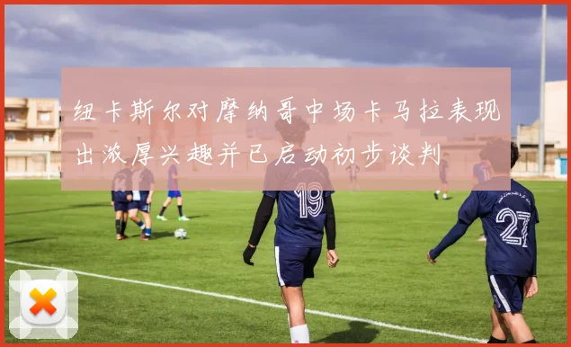 纽卡斯尔对摩纳哥中场卡马拉表现出浓厚兴趣并已启动初步谈判