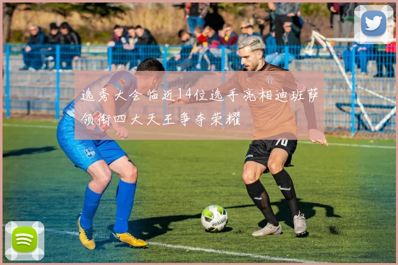 选秀大会临近14位选手亮相迪班萨领衔四大天王争夺荣耀