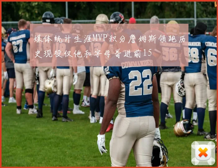 媒体统计生涯MVP积分詹姆斯领跑历史现役仅他和字母哥进前15