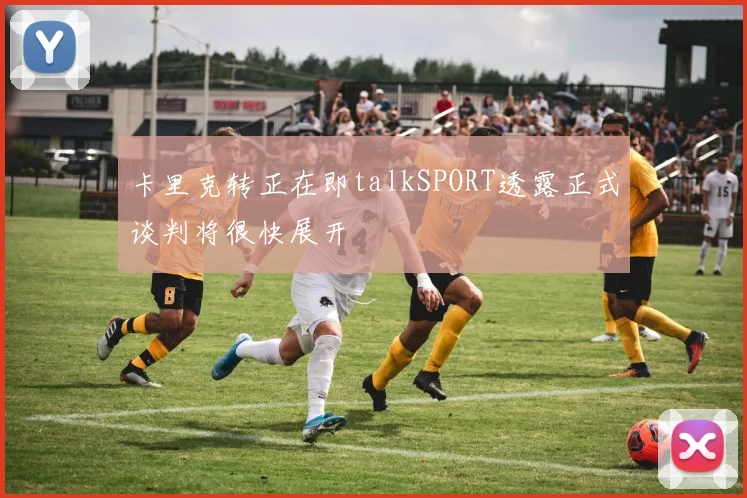 卡里克转正在即talkSPORT透露正式谈判将很快展开
