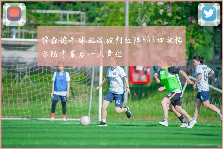 雷森德手球犯规被判红牌VAR回放揭示防守最后一人责任