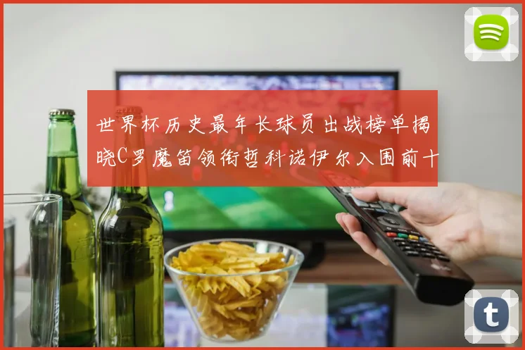 世界杯历史最年长球员出战榜单揭晓C罗魔笛领衔哲科诺伊尔入围前十