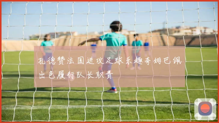 孔德赞法国进攻足球乐趣夸姆巴佩出色履行队长职责