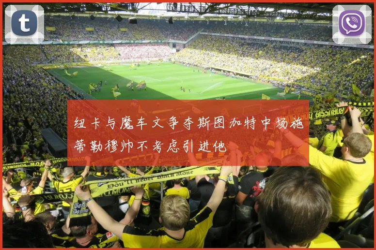 纽卡与魔车文争夺斯图加特中场施蒂勒穆帅不考虑引进他