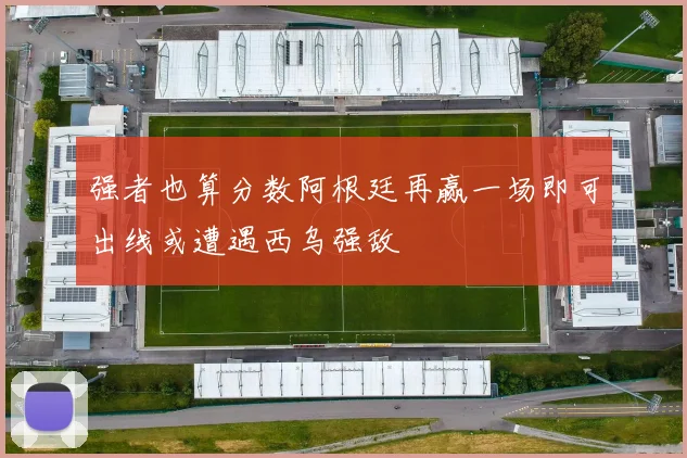 强者也算分数阿根廷再赢一场即可出线或遭遇西乌强敌