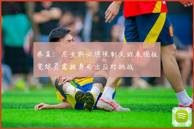 弗莱：尼克斯必须限制文班表现板凳球员需挺身而出应对挑战