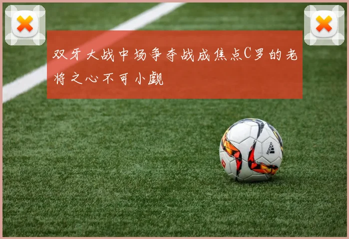 双牙大战中场争夺战成焦点C罗的老将之心不可小觑