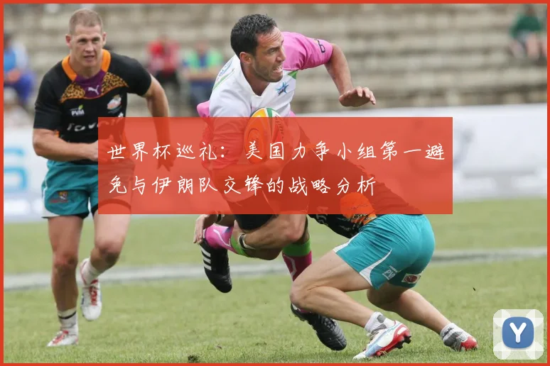 世界杯巡礼：美国力争小组第一避免与伊朗队交锋的战略分析