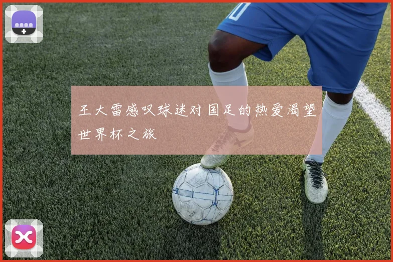 王大雷感叹球迷对国足的热爱渴望世界杯之旅